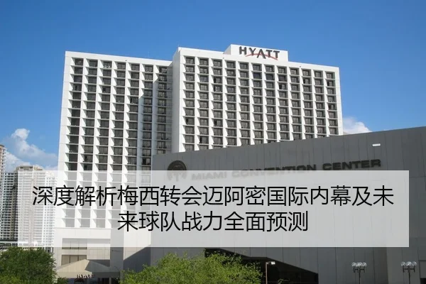 深度解析梅西转会迈阿密国际内幕及未来球队战力全面预测
